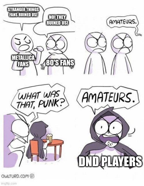 DND | STRANGER THINGS FANS RUINED US! NO! THEY RUINED US! METALLICA FANS; 80'S FANS; DND PLAYERS | image tagged in amateurs,dnd | made w/ Imgflip meme maker