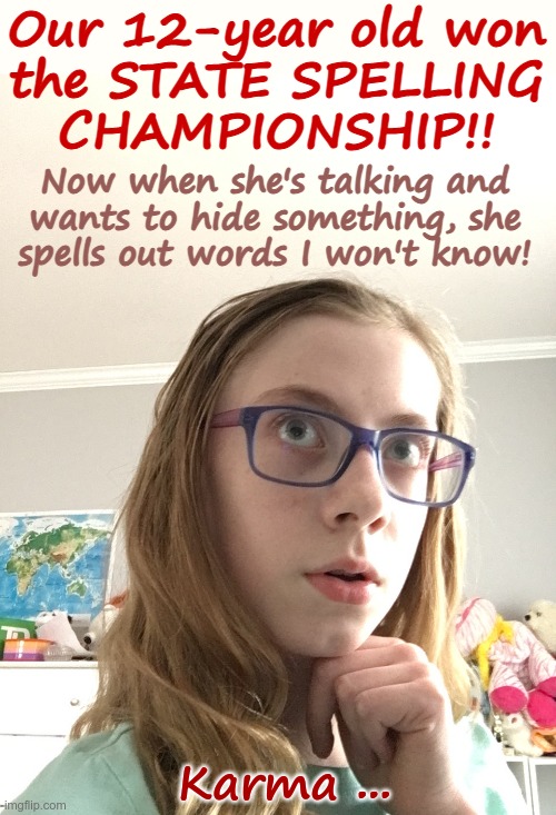 HOW WELL THEY LEARN! | Our 12-year old won
the STATE SPELLING
CHAMPIONSHIP!! Now when she's talking and
wants to hide something, she
spells out words I won't know! Karma ... | image tagged in what girl,rick75230,inbetweeners,karma | made w/ Imgflip meme maker
