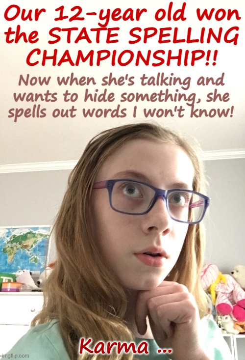 HOW WELL THEY LEARN! | Our 12-year old won
the STATE SPELLING
CHAMPIONSHIP!! Now when she's talking and
wants to hide something, she
spells out words I won't know! Karma ... | image tagged in what girl,inbetweeners,rick75230,karma | made w/ Imgflip meme maker
