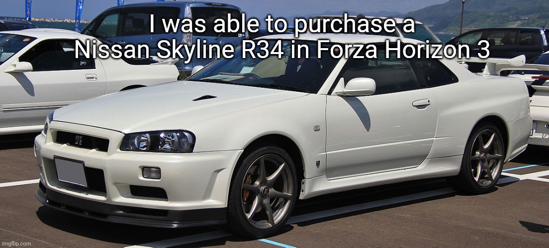 LETS GO | I was able to purchase a Nissan Skyline R34 in Forza Horizon 3 | image tagged in nissan skyline gtr r34 v spec ii | made w/ Imgflip meme maker