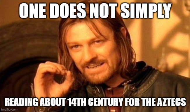 Why am I reading about 14the century for the Aztecs? | ONE DOES NOT SIMPLY; READING ABOUT 14TH CENTURY FOR THE AZTECS | image tagged in memes,one does not simply | made w/ Imgflip meme maker