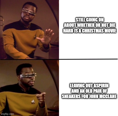 Geordi La Forge | STILL GOING ON ABOUT WHETHER OR NOT DIE HARD IS A CHRISTMAS MOVIE; LEAVING OUT ASPIRIN AND AN OLD PAIR OF SNEAKERS FOR JOHN MCCLANE | image tagged in geordi la forge | made w/ Imgflip meme maker