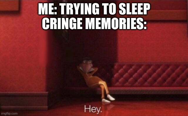 Hey. | ME: TRYING TO SLEEP
CRINGE MEMORIES: | image tagged in hey | made w/ Imgflip meme maker