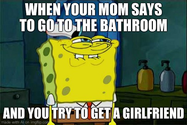 Don't You Squidward | WHEN YOUR MOM SAYS TO GO TO THE BATHROOM; AND YOU TRY TO GET A GIRLFRIEND | image tagged in memes,don't you squidward | made w/ Imgflip meme maker