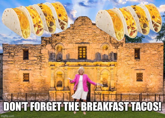 Jill Biden & Unique Breakfast Tacos | DON’T FORGET THE BREAKFAST TACOS! | image tagged in jill biden unique breakfast tacos | made w/ Imgflip meme maker