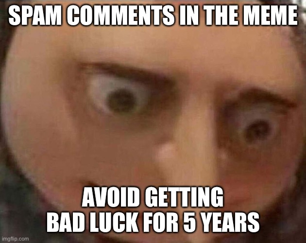 DO IT | SPAM COMMENTS IN THE MEME; AVOID GETTING BAD LUCK FOR 5 YEARS | image tagged in gru meme | made w/ Imgflip meme maker