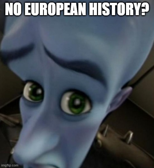 What are you going to European history? | NO EUROPEAN HISTORY? | image tagged in megamind no bitches,memes | made w/ Imgflip meme maker