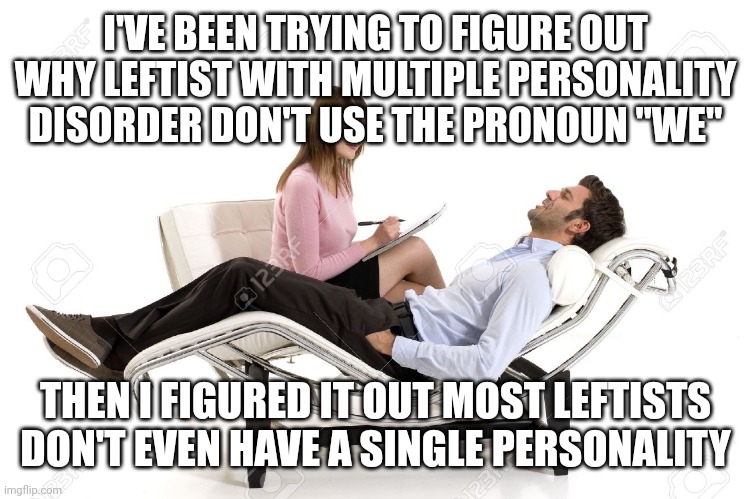 Revelation | I'VE BEEN TRYING TO FIGURE OUT WHY LEFTIST WITH MULTIPLE PERSONALITY DISORDER DON'T USE THE PRONOUN "WE"; THEN I FIGURED IT OUT MOST LEFTISTS DON'T EVEN HAVE A SINGLE PERSONALITY | image tagged in therapist | made w/ Imgflip meme maker