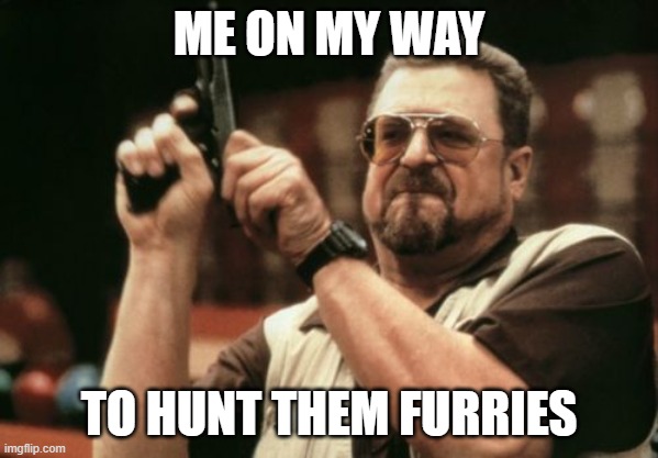 Am I The Only One Around Here Meme | ME ON MY WAY; TO HUNT THEM FURRIES | image tagged in memes,am i the only one around here,joker it's simple we kill the batman | made w/ Imgflip meme maker