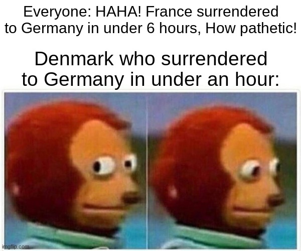 Monkey Puppet | Everyone: HAHA! France surrendered to Germany in under 6 hours, How pathetic! Denmark who surrendered to Germany in under an hour: | image tagged in memes,monkey puppet,denmark,world war 1,funny,dankmemes | made w/ Imgflip meme maker