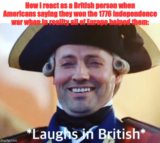 Laughs In British | How i react as a British person when Americans saying they won the 1776 independence war when in reality all of Europe helped them: | image tagged in laughs in british | made w/ Imgflip meme maker