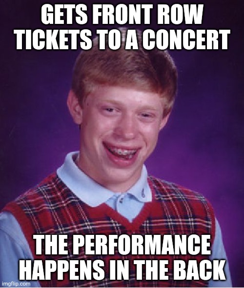 Bad luck Brian goes to a concert... | GETS FRONT ROW TICKETS TO A CONCERT; THE PERFORMANCE HAPPENS IN THE BACK | image tagged in memes,bad luck brian | made w/ Imgflip meme maker