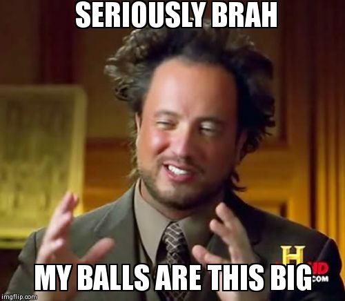 Ancient Aliens | SERIOUSLY BRAH MY BALLS ARE THIS BIG | image tagged in memes,ancient aliens | made w/ Imgflip meme maker