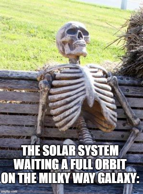 Only for people who likes space | THE SOLAR SYSTEM WAITING A FULL ORBIT ON THE MILKY WAY GALAXY: | image tagged in memes,waiting skeleton | made w/ Imgflip meme maker