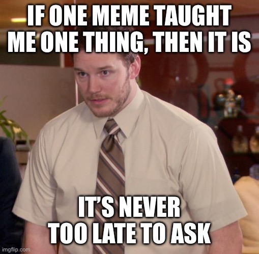 Never too late | IF ONE MEME TAUGHT ME ONE THING, THEN IT IS; IT’S NEVER TOO LATE TO ASK | image tagged in memes,afraid to ask andy | made w/ Imgflip meme maker