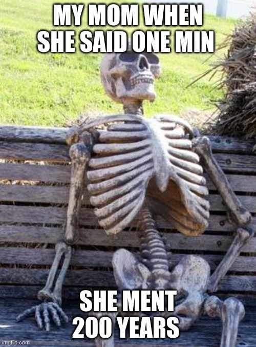 Waiting Skeleton | MY MOM WHEN SHE SAID ONE MIN; SHE MENT 200 YEARS | image tagged in memes,waiting skeleton | made w/ Imgflip meme maker