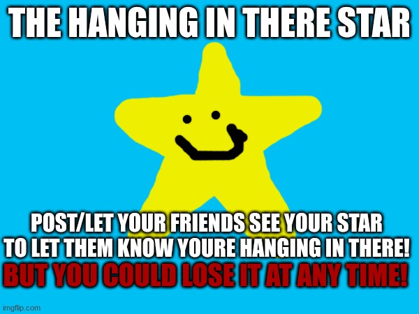 The hanging in there star | THE HANGING IN THERE STAR; POST/LET YOUR FRIENDS SEE YOUR STAR TO LET THEM KNOW YOURE HANGING IN THERE! BUT YOU COULD LOSE IT AT ANY TIME! | image tagged in never gonna give you up,never gonna let you down,never gonna run around,and desert you | made w/ Imgflip meme maker