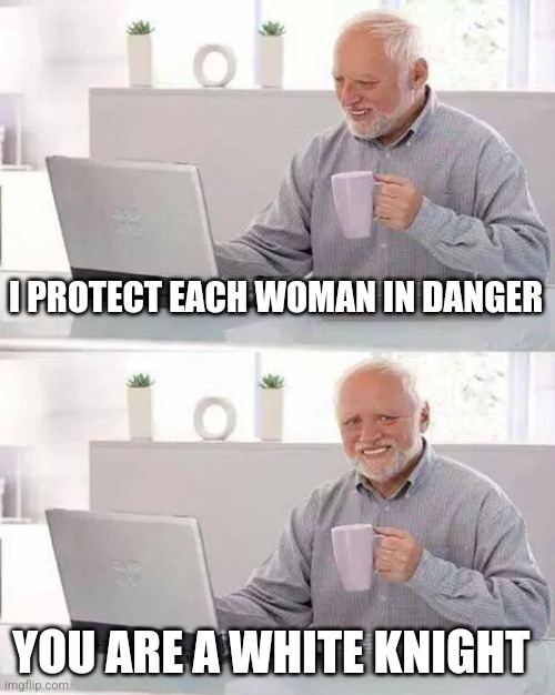 White knight | I PROTECT EACH WOMAN IN DANGER; YOU ARE A WHITE KNIGHT | image tagged in memes,hide the pain harold | made w/ Imgflip meme maker