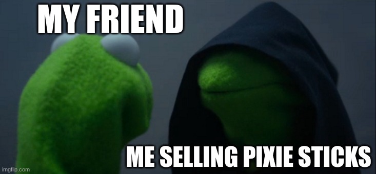Evil Kermit | MY FRIEND; ME SELLING PIXIE STICKS | image tagged in memes,evil kermit | made w/ Imgflip meme maker
