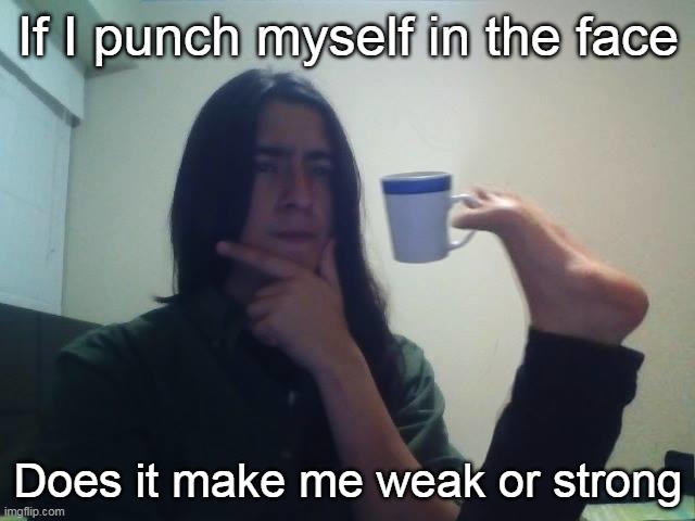 Shower Thoughts Be Like | If I punch myself in the face; Does it make me weak or strong | image tagged in hmmmm | made w/ Imgflip meme maker