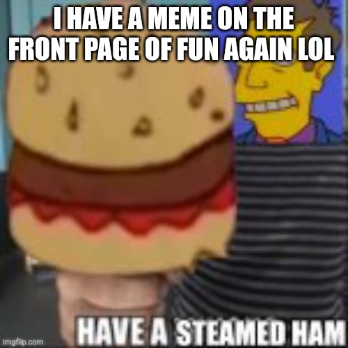 Have a steamed ham | I HAVE A MEME ON THE FRONT PAGE OF FUN AGAIN LOL | image tagged in have a steamed ham | made w/ Imgflip meme maker