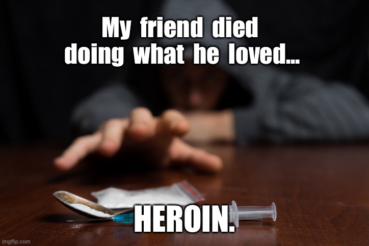 Addiction to drugs | My  friend  died  doing  what  he  loved... HEROIN. | image tagged in drug addiction,friend died,doing what he loved,drugs,heroin,dark humour | made w/ Imgflip meme maker