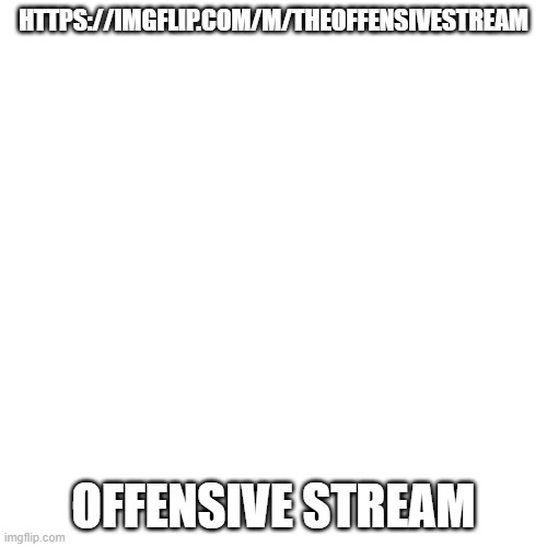 https://imgflip.com/m/TheOffensiveStream | HTTPS://IMGFLIP.COM/M/THEOFFENSIVESTREAM; OFFENSIVE STREAM | image tagged in memes,blank transparent square,new stream | made w/ Imgflip meme maker