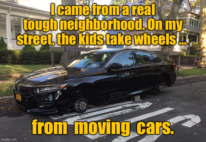 Tough neighborhood | I came from a real tough neighborhood. On my street, the kids take wheels …; from  moving  cars. | image tagged in brought up tough neighbo,kids would steal,wheels of moving cars,fun,memes overload | made w/ Imgflip meme maker