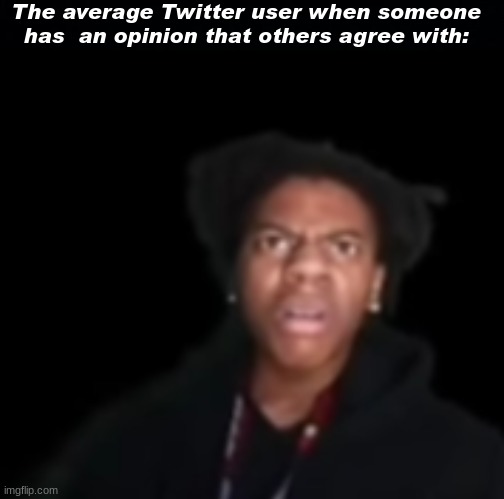 E | The average Twitter user when someone has  an opinion that others agree with: | image tagged in black background,memes,shitpost | made w/ Imgflip meme maker