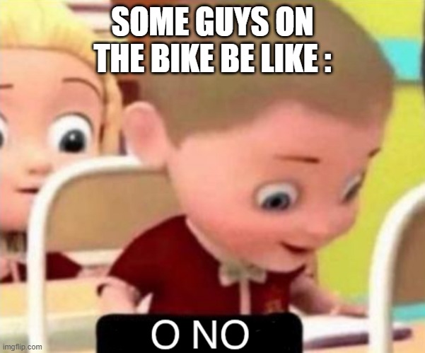 O NO | SOME GUYS ON THE BIKE BE LIKE : | image tagged in o no | made w/ Imgflip meme maker