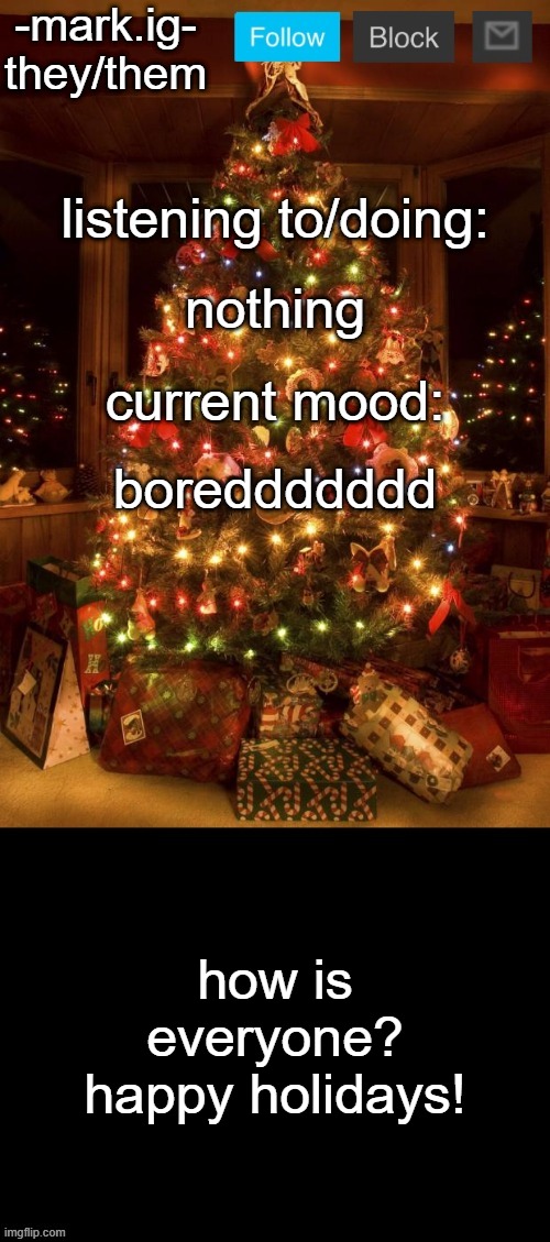 -mark.ig-'s christmas announcement temp | nothing; boreddddddd; how is everyone?
happy holidays! | image tagged in -mark ig-'s christmas announcement temp | made w/ Imgflip meme maker