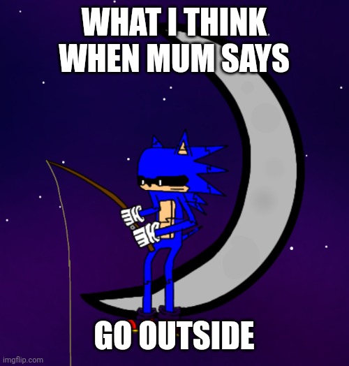 Tronix on mooon | WHAT I THINK WHEN MUM SAYS; GO OUTSIDE | image tagged in memes | made w/ Imgflip meme maker