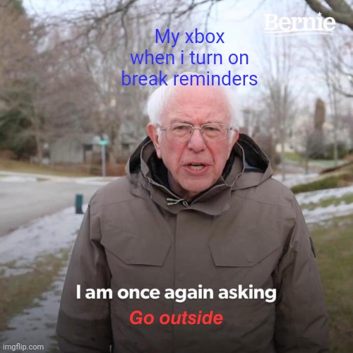 Aaaaaa | My xbox when i turn on break reminders; 𝙂𝙤 𝙤𝙪𝙩𝙨𝙞𝙙𝙚 | image tagged in memes,bernie i am once again asking for your support | made w/ Imgflip meme maker