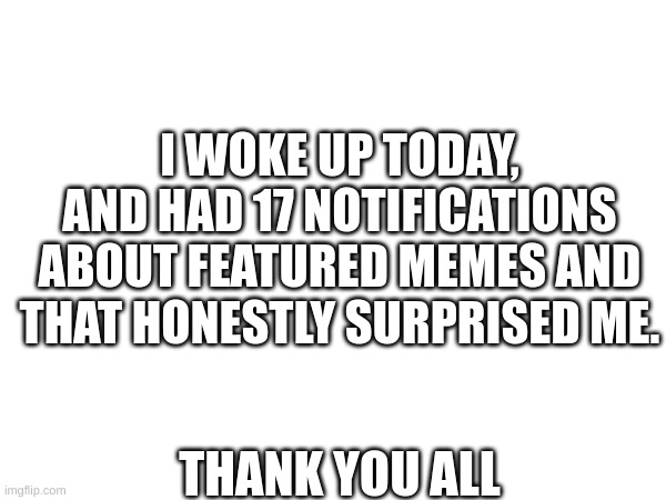 I WOKE UP TODAY, AND HAD 17 NOTIFICATIONS ABOUT FEATURED MEMES AND THAT HONESTLY SURPRISED ME. THANK YOU ALL | made w/ Imgflip meme maker