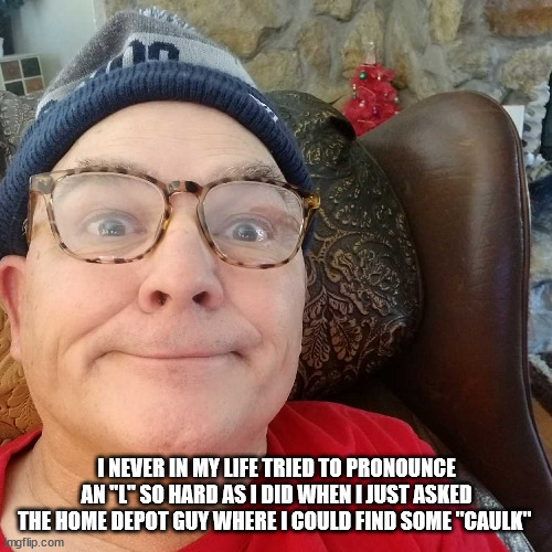 Durl Earl | I NEVER IN MY LIFE TRIED TO PRONOUNCE AN "L" SO HARD AS I DID WHEN I JUST ASKED THE HOME DEPOT GUY WHERE I COULD FIND SOME "CAULK" | image tagged in durl earl | made w/ Imgflip meme maker