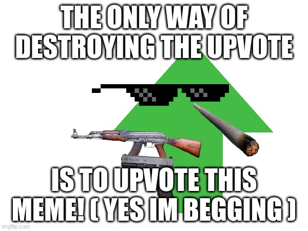 Upvote begging | THE ONLY WAY OF DESTROYING THE UPVOTE; IS TO UPVOTE THIS MEME! ( YES IM BEGGING ) | image tagged in mlg | made w/ Imgflip meme maker