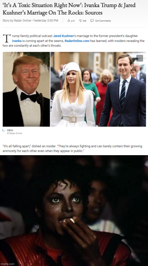 Some good ol' tabloid gossip just like Trump's golden days. It always comes full circle, doesn't it? | image tagged in ivanka trump and jared kushner marriage on the rocks,memes,michael jackson popcorn,tabloid,gossip,ivanka trump | made w/ Imgflip meme maker