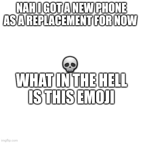 Blank Transparent Square Meme | NAH I GOT A NEW PHONE AS A REPLACEMENT FOR NOW; 💀 
WHAT IN THE HELL IS THIS EMOJI | image tagged in memes,blank transparent square | made w/ Imgflip meme maker