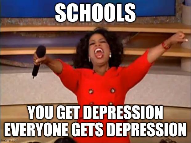 Oprah You Get A | SCHOOLS; YOU GET DEPRESSION EVERYONE GETS DEPRESSION | image tagged in memes,oprah you get a,lol so funny,funny,school | made w/ Imgflip meme maker