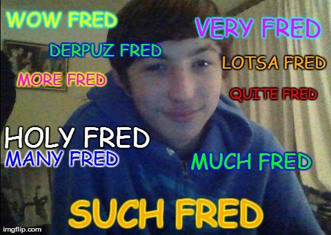 Derpus Fred | WOW FRED SUCH FRED MUCH FRED MANY FRED VERY FRED QUITE FRED HOLY FRED LOTSA FRED MORE FRED DERPUZ FRED | image tagged in derpus fred | made w/ Imgflip meme maker