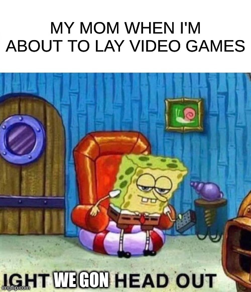Spongebob Ight Imma Head Out | MY MOM WHEN I'M ABOUT TO LAY VIDEO GAMES; WE GON | image tagged in memes,spongebob ight imma head out,lol,funny,gaming,mom | made w/ Imgflip meme maker