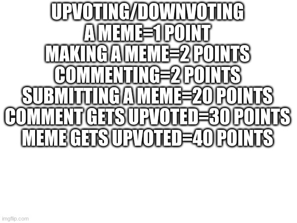 For all who were wondering | UPVOTING/DOWNVOTING A MEME=1 POINT
MAKING A MEME=2 POINTS
COMMENTING=2 POINTS
SUBMITTING A MEME=20 POINTS
COMMENT GETS UPVOTED=30 POINTS
MEME GETS UPVOTED=40 POINTS | image tagged in imgflip points | made w/ Imgflip meme maker