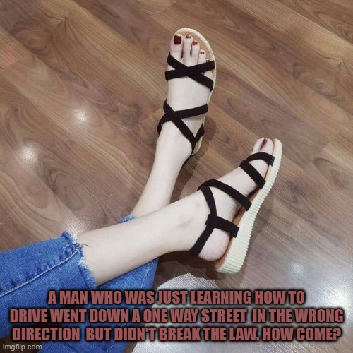 A MAN WHO WAS JUST LEARNING HOW TO DRIVE WENT DOWN A ONE WAY STREET  IN THE WRONG DIRECTION  BUT DIDN'T BREAK THE LAW. HOW COME? | image tagged in riddle | made w/ Imgflip meme maker