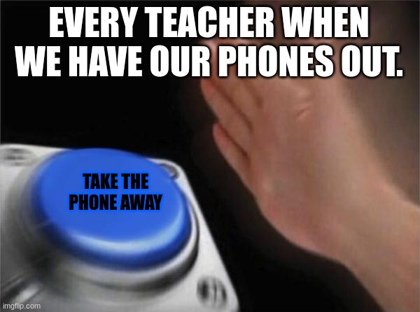 Blank Nut Button | EVERY TEACHER WHEN WE HAVE OUR PHONES OUT. TAKE THE PHONE AWAY | image tagged in memes,blank nut button | made w/ Imgflip meme maker