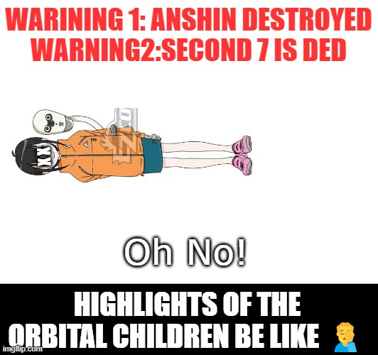 The orbital chidden [Gunaha] | WARINING 1: ANSHIN DESTROYED
WARNING2:SECOND 7 IS DED; X X; Oh No! HIGHLIGHTS OF THE ORBITAL CHILDREN BE LIKE 🤦‍♂️ | image tagged in opimgflip,the orbital children,anime meme | made w/ Imgflip meme maker