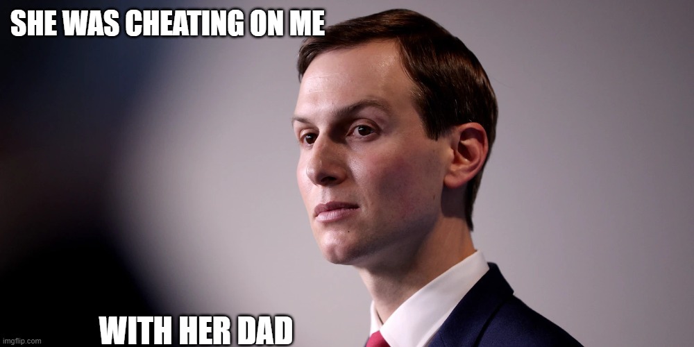 Jared Kushner, bad at everything just like Trump | SHE WAS CHEATING ON ME WITH HER DAD | image tagged in jared kushner bad at everything just like trump | made w/ Imgflip meme maker