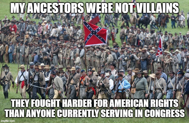 Thank you for your service | MY ANCESTORS WERE NOT VILLAINS; THEY FOUGHT HARDER FOR AMERICAN RIGHTS THAN ANYONE CURRENTLY SERVING IN CONGRESS | image tagged in confederates,thank you for your service,americans first,real history matters,human rights,fight tyranny | made w/ Imgflip meme maker
