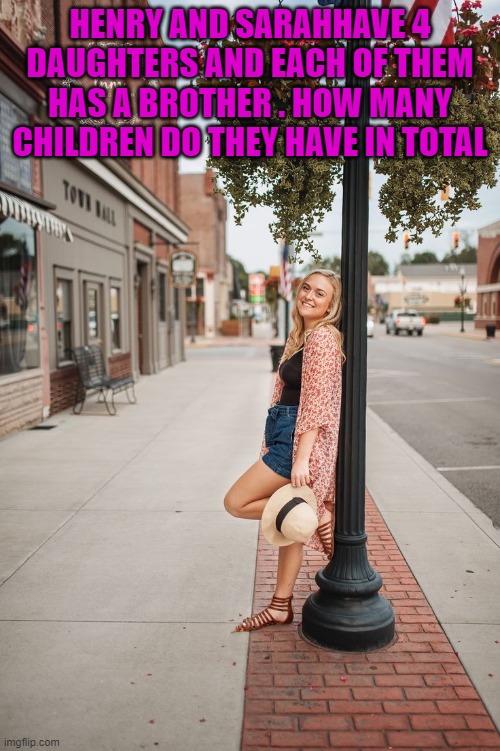 HENRY AND SARAHHAVE 4 DAUGHTERS AND EACH OF THEM HAS A BROTHER . HOW MANY CHILDREN DO THEY HAVE IN TOTAL | image tagged in riddle | made w/ Imgflip meme maker