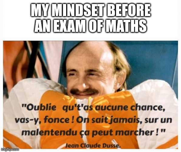 Jean Claude Duss | MY MINDSET BEFORE AN EXAM OF MATHS | image tagged in jean claude duss | made w/ Imgflip meme maker