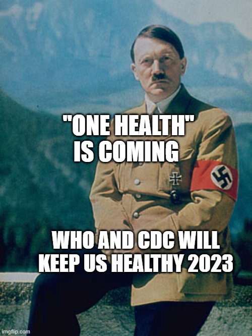 Hitler | "ONE HEALTH" IS COMING; WHO AND CDC WILL KEEP US HEALTHY 2023 | image tagged in the greatest man who's ever lived | made w/ Imgflip meme maker